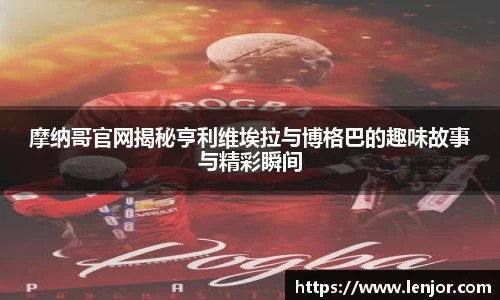 摩纳哥官网揭秘亨利维埃拉与博格巴的趣味故事与精彩瞬间