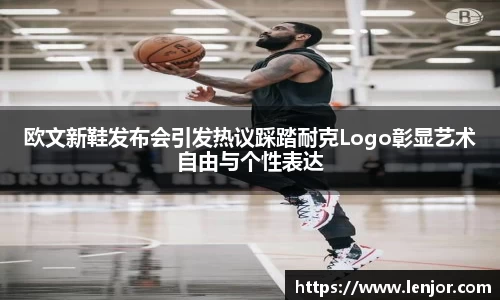 欧文新鞋发布会引发热议踩踏耐克Logo彰显艺术自由与个性表达