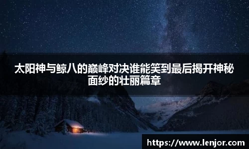 太阳神与鲸八的巅峰对决谁能笑到最后揭开神秘面纱的壮丽篇章