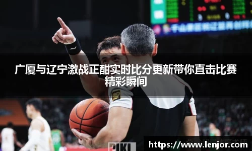 广厦与辽宁激战正酣实时比分更新带你直击比赛精彩瞬间