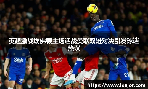 熊猫体育英超激战埃佛顿主场迎战曼联双雄对决引发球迷热议